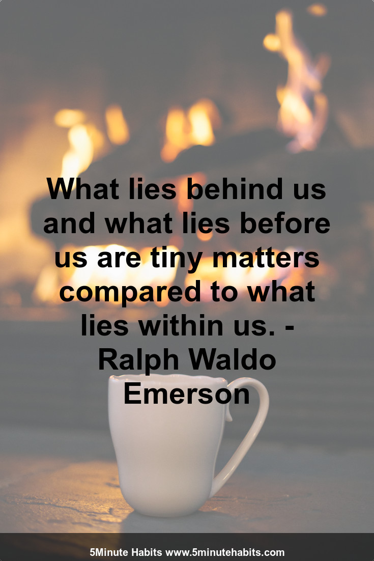 What lies behind us and what lies before us are tiny matters compared to what lies within us. - Ralph Waldo Emerson